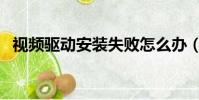 視頻驅動安裝失敗怎么辦(視頻驅動安裝)