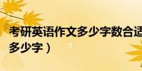 考研英語作文多少字數合適(考研英語大作文多少字)