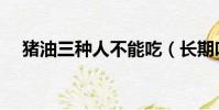 豬油三種人不能吃(長期吃豬油的危害)