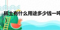 稀土有什么用途多少錢一噸(稀土有什么用途)