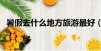 暑假去什么地方旅游最好(什么地方旅游最好)