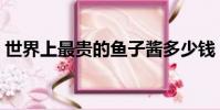 世界上最貴的魚子醬多少錢(魚子醬多少錢)