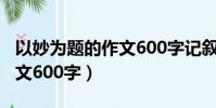 以妙為題的作文600字記敘文(以妙為題的作文600字)