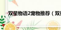 雙星物語2寵物推薦(雙星物語2寵物)