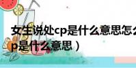 女生說處cp是什么意思怎么回答(女生說處cp是什么意思)