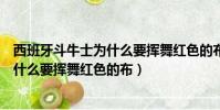 西班牙斗牛士為什么要揮舞紅色的布娃娃(西班牙斗牛士為什么要揮舞紅色的布)