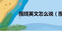 圍繞英文怎么說(圍繞英文)