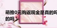 萌推0元購返現金是真的嗎(萌推0元購是真的嗎)