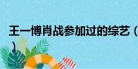 王一博肖戰參加過的綜藝(肖戰參加過的綜藝)