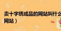 賣十字繡成品的網站叫什么(賣十字繡成品的網站)