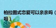 柏拉圖式戀愛可以親親嗎(柏拉圖式戀愛接吻嗎)