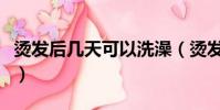 燙發后幾天可以洗澡(燙發之后幾天可以洗頭)