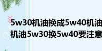 5w30機油換成5w40機油后油耗能高多少(機油5w30換5w40要注意)