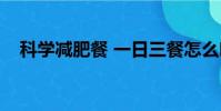 科學減肥餐 一日三餐怎么吃(科學減肥)