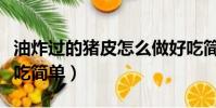 油炸過的豬皮怎么做好吃簡單(豬皮怎么做好吃簡單)