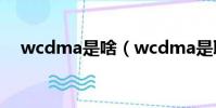 wcdma是啥(wcdma是聯通還是移動)