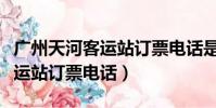 廣州天河客運站訂票電話是多少(廣州天河客運站訂票電話)