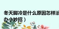 冬天腳冷是什么原因怎樣治療(冬天腳冷怎么辦小妙招)