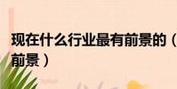 現在什么行業最有前景的(現在什么行業最有前景)