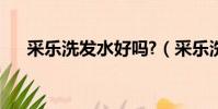 采樂洗發水好嗎?(采樂洗發水好不好)