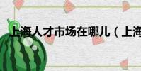 上海人才市場在哪兒(上海人才市場地址)