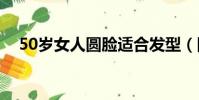 50歲女人圓臉適合發型(圓臉適合發型)
