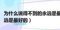 為什么說得不到的永遠是最好的(得不到的永遠是最好的)