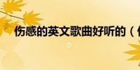 傷感的英文歌曲好聽的(傷感的英文歌)