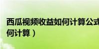 西瓜視頻收益如何計算公式(西瓜視頻收益如何計算)