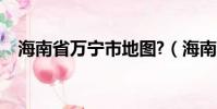海南省萬寧市地圖?(海南省萬寧市地圖)