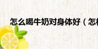 怎么喝牛奶對身體好(怎樣喝牛奶最好)