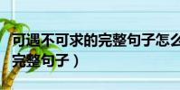 可遇不可求的完整句子怎么寫(可遇不可求的完整句子)