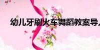 幼兒牙刷火車舞蹈教案導入(幼兒牙刷)