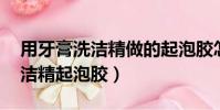 用牙膏洗潔精做的起泡膠怎么做(用牙膏 洗潔精起泡膠)