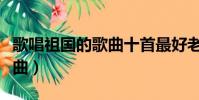 歌唱祖國的歌曲十首最好老歌(歌唱祖國的歌曲)
