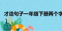 才造句子一年級下冊兩個字(才造句子一年級)