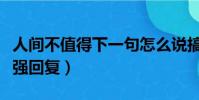 人間不值得下一句怎么說搞笑(人間不值得最強回復)