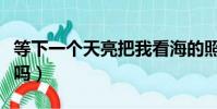 等下一個天亮把我看海的照片送我好嗎(我好嗎)