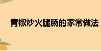 青椒炒火腿腸的家常做法(青椒炒火腿)