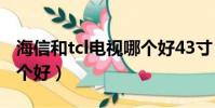 海信和tcl電視哪個好43寸(海信和tcl電視哪個好)