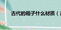 古代的箱子什么材質(古代的箱子)