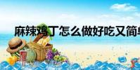 麻辣雞丁怎么做好吃又簡單(麻辣雞丁)
