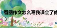 看圖作文怎么寫我誤會了他(看圖作文怎么寫)