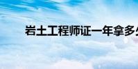 巖土工程師證一年拿多少錢(巖土)