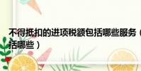 不得抵扣的進項稅額包括哪些服務(不得抵扣的進項稅額包括哪些)