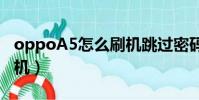 oppoA5怎么刷機跳過密碼(oppoa5怎么刷機)