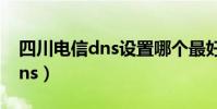 四川電信dns設置哪個最好最快(四川電信dns)