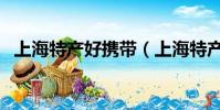 上海特產好攜帶(上海特產有哪些能帶走)