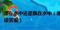 漂在水中還是飄在水中(漂在河床上的麥穗閱讀答案)