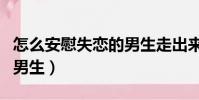怎么安慰失戀的男生走出來(怎么安慰失戀的男生)